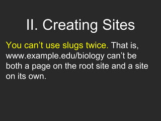II. Creating Sites
You can’t use slugs twice. That is,
www.example.edu/biology can’t be
both a page on the root site and a site
on its own.
 