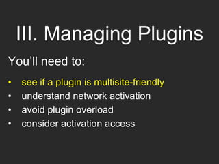 III. Managing Plugins
You’ll need to:
• see if a plugin is multisite-friendly
• understand network activation
• avoid plugin overload
• consider activation access
 