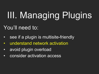 III. Managing Plugins
You’ll need to:
• see if a plugin is multisite-friendly
• understand network activation
• avoid plugin overload
• consider activation access
 