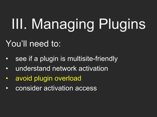 III. Managing Plugins
You’ll need to:
• see if a plugin is multisite-friendly
• understand network activation
• avoid plugin overload
• consider activation access
 