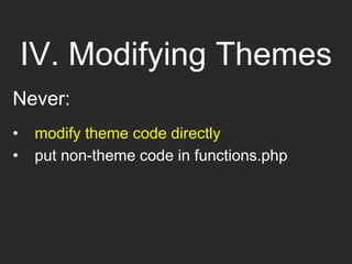 IV. Modifying Themes
Never:
• modify theme code directly
• put non-theme code in functions.php
 