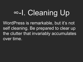 ∞-I. Cleaning Up
WordPress is remarkable, but it’s not
self cleaning. Be prepared to clear up
the clutter that invariably accumulates
over time.
 
