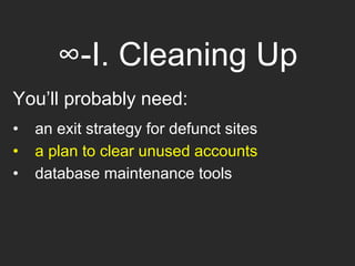 ∞-I. Cleaning Up
You’ll probably need:
• an exit strategy for defunct sites
• a plan to clear unused accounts
• database maintenance tools
 
