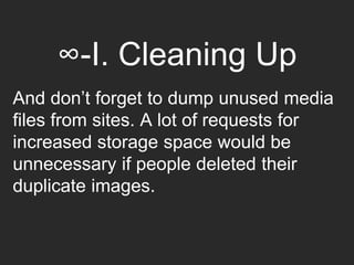 ∞-I. Cleaning Up
And don’t forget to dump unused media
files from sites. A lot of requests for
increased storage space would be
unnecessary if people deleted their
duplicate images.
 