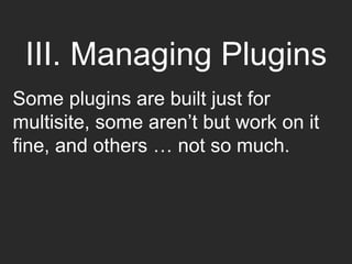 III. Managing Plugins
You’ll need to:
• see if a plugin is multisite-friendly
• understand network activation
• avoid plug...