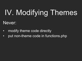 IV. Modifying Themes
Never:
• modify theme code directly
• put non-theme code in functions.php
 