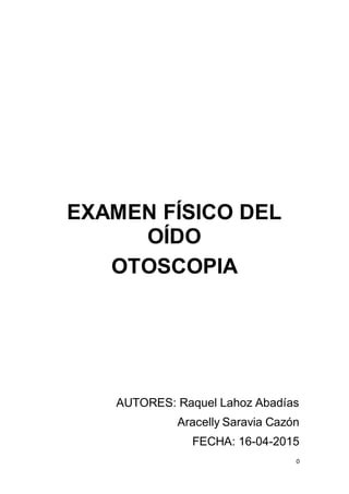 0
EXAMEN FÍSICO DEL
OÍDO
OTOSCOPIA
AUTORES: Raquel Lahoz Abadías
Aracelly Saravia Cazón
FECHA: 16-04-2015
 