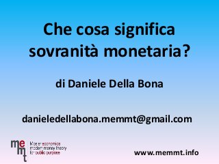 Che cosa significa
sovranità monetaria?
di Daniele Della Bona
danieledellabona.memmt@gmail.com
www.memmt.info
 