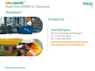 www.pulse-monitoring.com
Real-Time DRMS for Operators
Contact Us
Joey Rodriguez
Business Development Manager
D: +1 713-422-2670
M: +1 281-944-5763
joey.rodriguez@pulse-monitoring.com
http://www.pulse-monitoring.com
Questions?
 