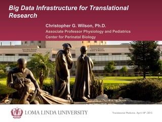 Big Data Infrastructure for Translational
Research
Christopher G. Wilson, Ph.D.
Associate Professor Physiology and Pediatrics
Center for Perinatal Biology
Translational Medicine, April 18th, 2015	

 