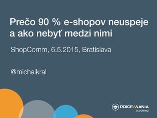Prečo 90 % e-shopov neuspeje "
a ako nebyť medzi nimi"
ShopComm, 6.5.2015, Bratislava
@michalkral
 