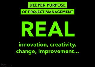 DEEPER PURPOSE
7
REALinnovation, creativity,
change, improvement...
OF PROJECT MANAGEMENT
 