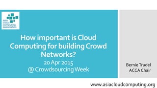 How important isCloud
Computing for buildingCrowd
Networks?
20Apr2015
@CrowdsourcingWeek
BernieTrudel
ACCA Chair
www.asiacloudcomputing.org
 