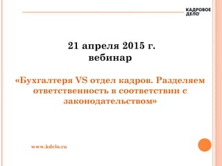 21 апреля 2015 г.
вебинар
«Бухгалтеря VS отдел кадров. Разделяем
ответственность в соответствии с
законодательством»
www.kdelo.ru
 