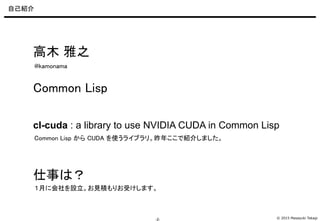 © 2015 Masayuki Takagi-2-
自己紹介
高木 雅之
cl-cuda : a library to use NVIDIA CUDA in Common Lisp
Common Lisp から CUDA を使うライブラリ。昨年...