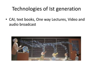 Technologies of Ist generation
• CAI, text books, One way Lectures, Video and
audio broadcast
 