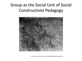 Group as the Social Unit of Social
Constructivist Pedagogy
http://www.ﬂickr.com/photos/library_of_congress/2163782226/sizes/o/in/photostream/
 