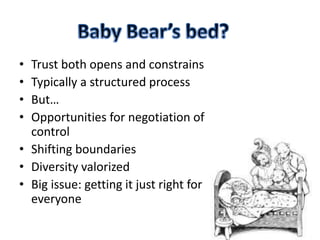 • Trust both opens and constrains
• Typically a structured process
• But…
• Opportunities for negotiation of
control
• Shifting boundaries
• Diversity valorized
• Big issue: getting it just right for
everyone
 