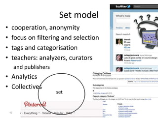 42
Set model
• cooperation, anonymity
• focus on filtering and selection
• tags and categorisation
• teachers: analyzers, curators
and publishers
• Analytics
• Collectives
set
 