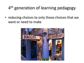 4th generation of learning pedagogy
• reducing choices to only those choices that we
want or need to make
 