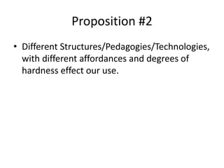 Proposition #2
• Different Structures/Pedagogies/Technologies,
with different affordances and degrees of
hardness effect our use.
 