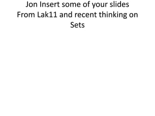 Jon Insert some of your slides
From Lak11 and recent thinking on
Sets
 