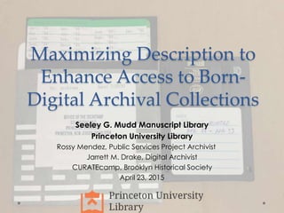 Maximizing Description to
Enhance Access to Born-
Digital Archival Collections
Seeley G. Mudd Manuscript Library
Princeton University Library
Rossy Mendez, Public Services Project Archivist
Jarrett M. Drake, Digital Archivist
CURATEcamp, Brooklyn Historical Society
April 23, 2015
 