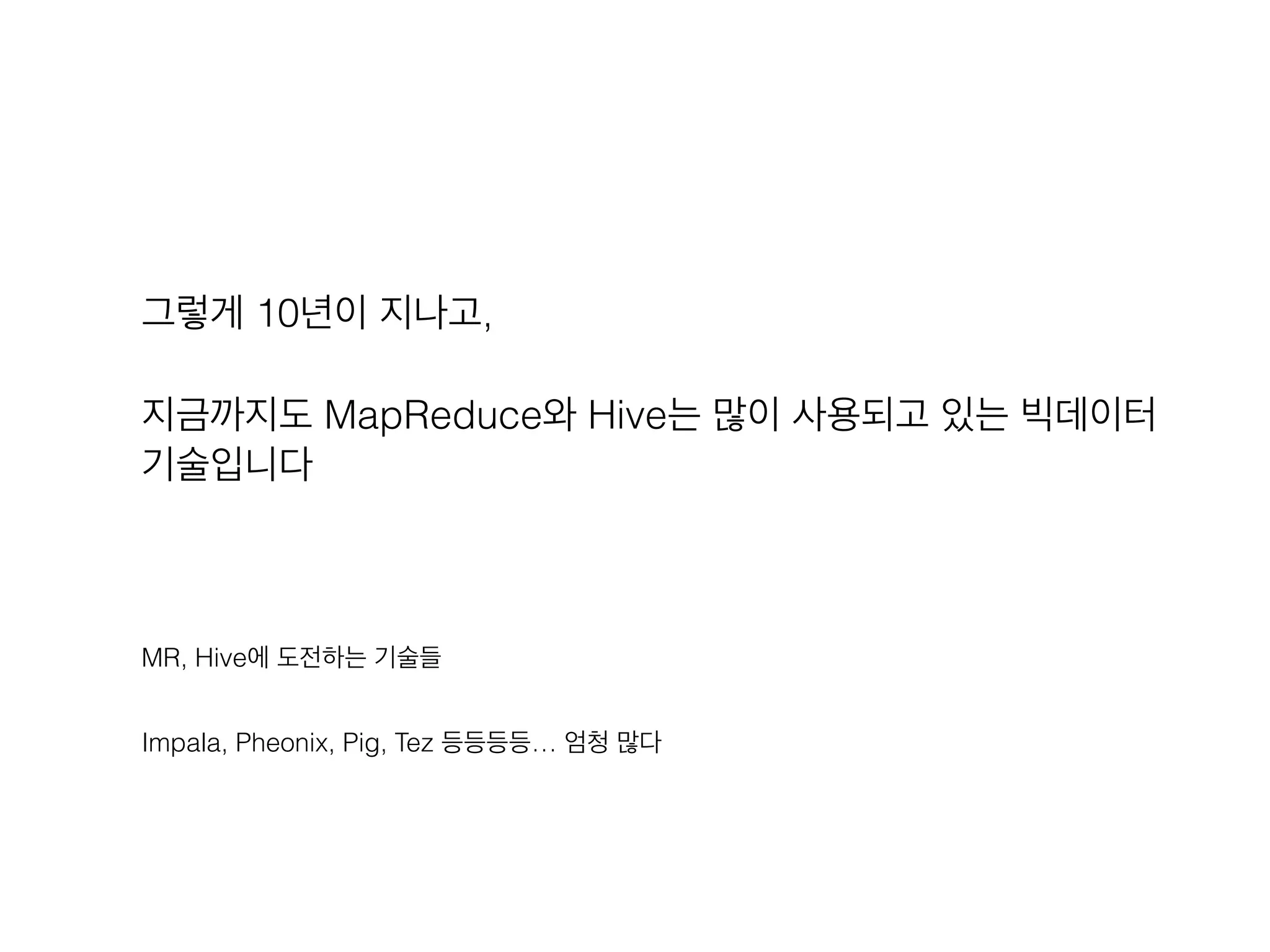 그렇게 10년이 지나고,
지금까지도 MapReduce와 Hive는 많이 사용되고 있는 빅데이터
기술입니다
MR, Hive에 도전하는 기술들
Impala, Pheonix, Pig, Tez 등등등등… 엄청 많다
 