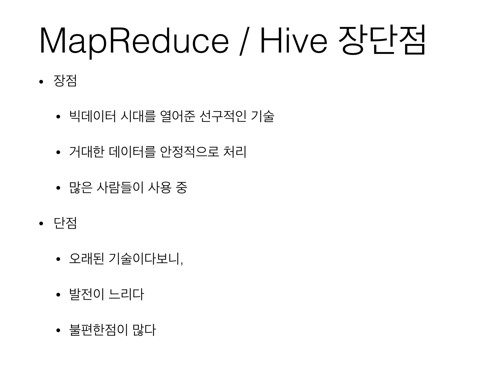 MapReduce / Hive 장단점
• 장점
• 빅데이터 시대를 열어준 선구적인 기술
• 거대한 데이터를 안정적으로 처리
• 많은 사람들이 사용 중
• 단점
• 오래된 기술이다보니,
• 발전이 느리다
• 불편한점이 많다
 