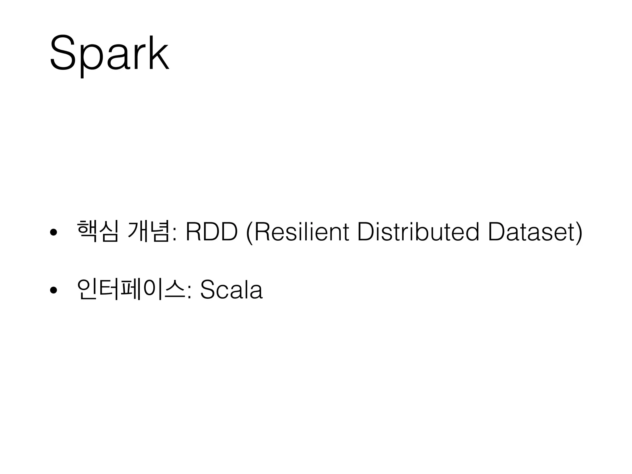 Spark
• 핵심 개념: RDD (Resilient Distributed Dataset)
• 인터페이스: Scala
 