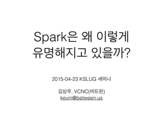 Spark은 왜 이렇게
유명해지고 있을까?
2015-04-23 KSLUG 세미나
김상우, VCNC(비트윈)
kevin@between.us
 