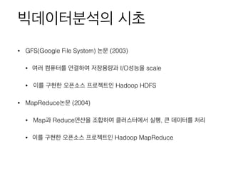 빅데이터분석의 시초
• GFS(Google File System) 논문 (2003)
• 여러 컴퓨터를 연결하여 저장용량과 I/O성능을 scale
• 이를 구현한 오픈소스 프로젝트인 Hadoop HDFS
• MapRedu...