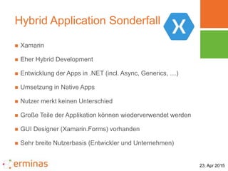 23. Apr 2015
Hybrid Application Sonderfall
 Xamarin
 Eher Hybrid Development
 Entwicklung der Apps in .NET (incl. Async...