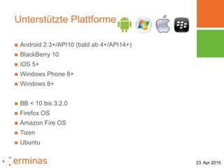 23. Apr 2015
Unterstützte Plattformen
 Android 2.3+/API10 (bald ab 4+/API14+)
 BlackBerry 10
 iOS 5+
 Windows Phone 8+...