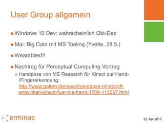 23. Apr 2015
User Group allgemein
 Windows 10 Dev: wahrscheinlich Okt-Dez
 Mai: Big Data mit MS Tooling (Yvette, 28.5.)
...