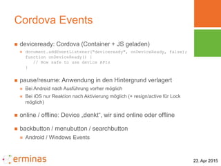 23. Apr 2015
Cordova Events
 deviceready: Cordova (Container + JS geladen)
 document.addEventListener("deviceready", onD...