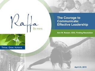 The Courage to
Communicate:
Effective Leadership
Ann W. Rosser, CEO, Finding Resolution
Thrive. Grow. Achieve.
April 23, 2015
 