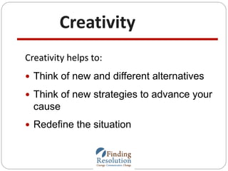 Creativity
Creativity helps to:
 Think of new and different alternatives
 Think of new strategies to advance your
cause
...
