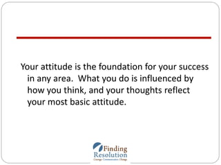 Your attitude is the foundation for your success
in any area. What you do is influenced by
how you think, and your thought...