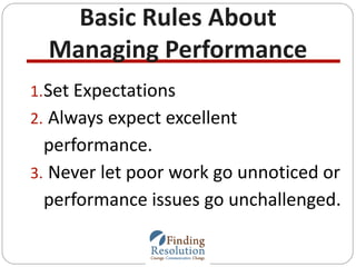 Basic Rules About
Managing Performance
1.Set Expectations
2. Always expect excellent
performance.
3. Never let poor work g...