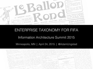 ENTERPRISE TAXONOMY FOR FIFA!
!
Information Architecture Summit 2015!
!
Minneapolis, MN | April 24, 2015 | @AdamUngstad!
 