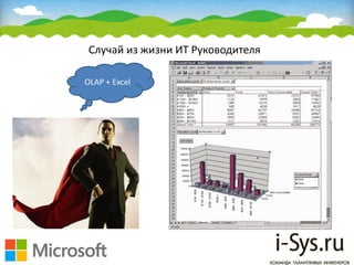 Случай из жизни ИТ Руководителя
OLAP + Excel
 