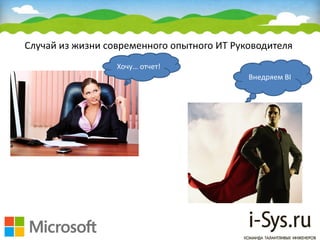 Случай из жизни современного опытного ИТ Руководителя
Хочу… отчет!
Внедряем BI
 