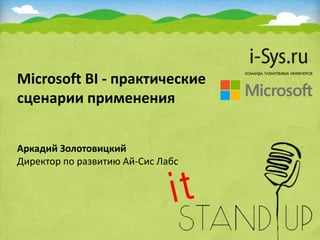 Microsoft BI - практические
сценарии применения
Аркадий Золотовицкий
Директор по развитию Ай-Сис Лабс
 