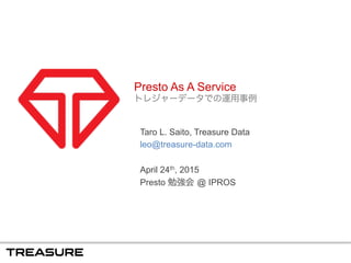 Presto As A Service
トレジャーデータでの運用事例
Taro L. Saito, Treasure Data
leo@treasure-data.com
April 24th, 2015
Presto 勉強会 @ IPROS
 
