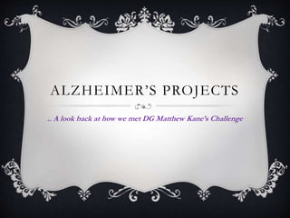 ALZHEIMER’S PROJECTS
.. A look back at how we met DG Matthew Kane’s Challenge
 
