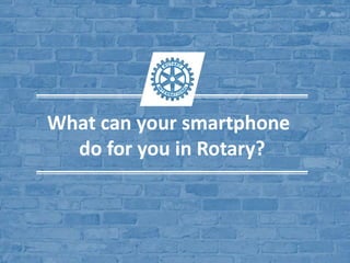 What can your smartphone
do for you in Rotary?
 