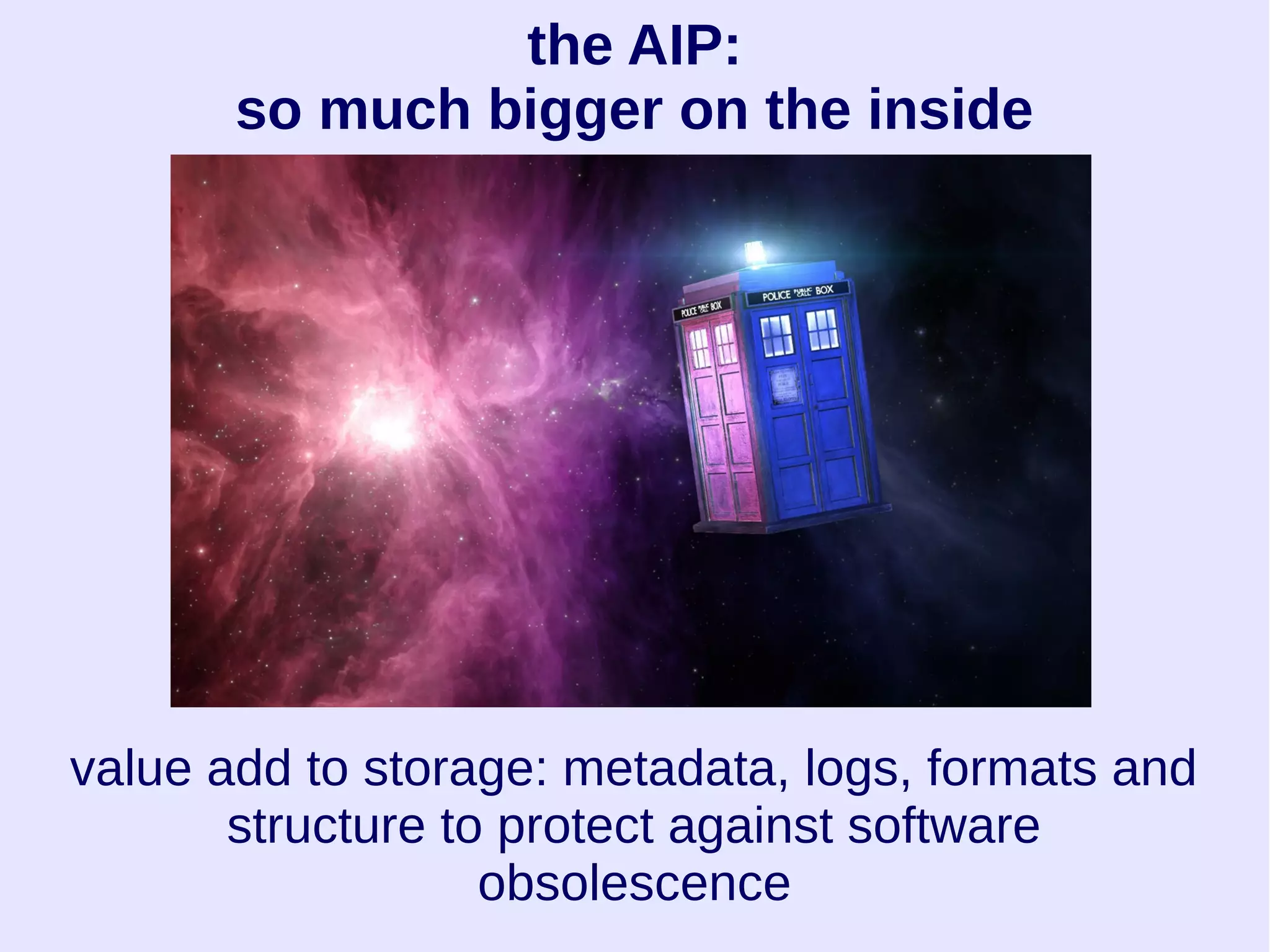 the AIP:
so much bigger on the inside
value add to storage: metadata, logs, formats and
structure to protect against software
obsolescence
 