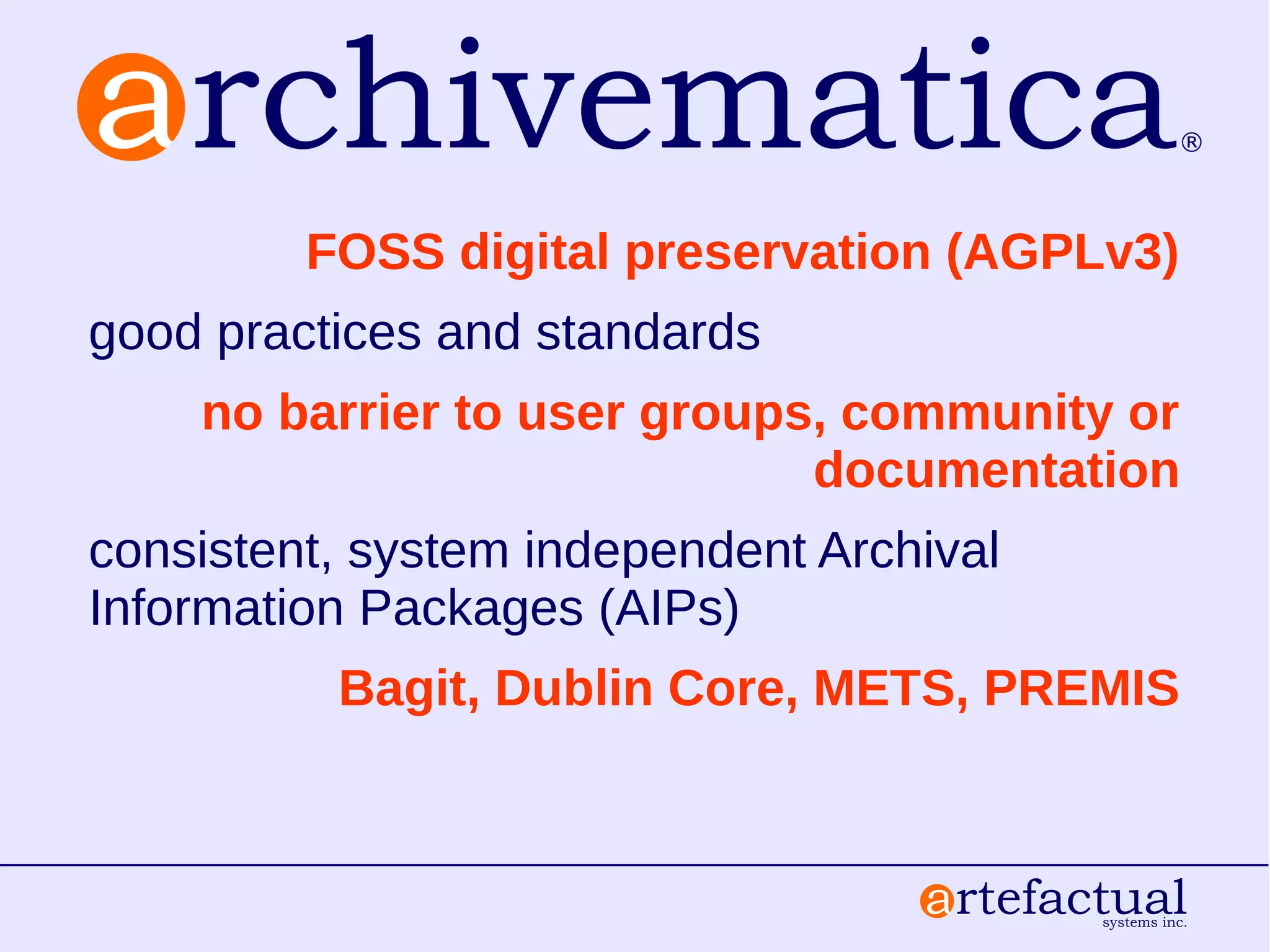 FOSS digital preservation (AGPLv3)
good practices and standards
no barrier to user groups, community or
documentation
consistent, system independent Archival
Information Packages (AIPs)
Bagit, Dublin Core, METS, PREMIS
 