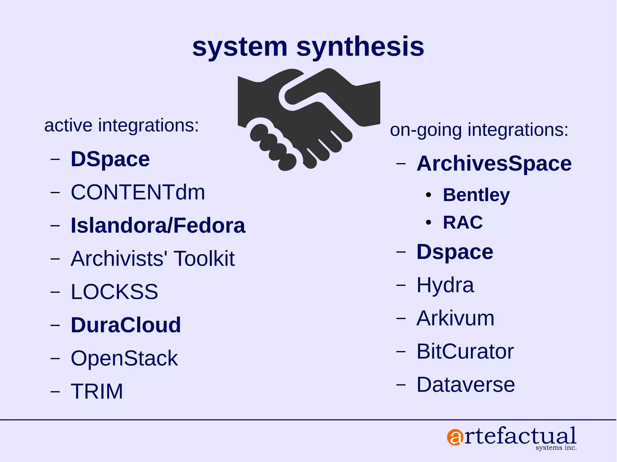 system synthesis
active integrations:
– DSpace
– CONTENTdm
– Islandora/Fedora
– Archivists' Toolkit
– LOCKSS
– DuraCloud
– OpenStack
– TRIM
on-going integrations:
– ArchivesSpace
● Bentley
● RAC
– Dspace
– Hydra
– Arkivum
– BitCurator
– Dataverse
 